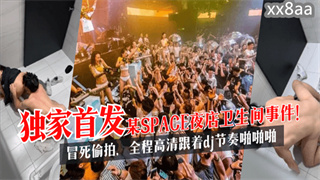 【独家首发】某SPACE夜店卫生间事件！冒死偷拍，全程高清跟着dj节奏啪啪啪